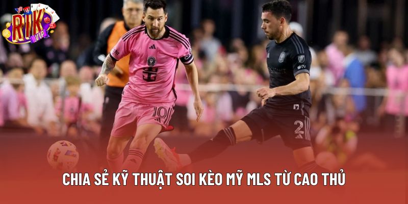 Chia sẻ kỹ thuật soi kèo Mỹ MLS từ cao thủ